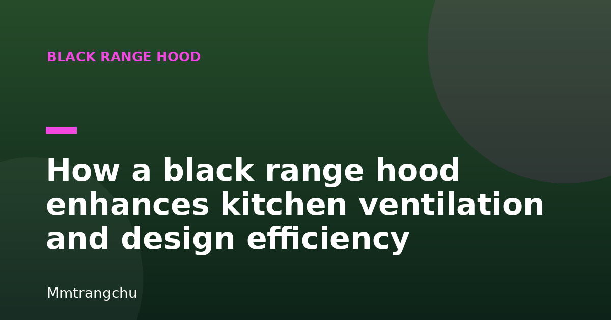 How a black range hood enhances kitchen ventilation and design efficiency